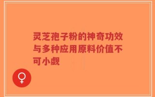 灵芝孢子粉的神奇功效与多种应用原料价值不可小觑