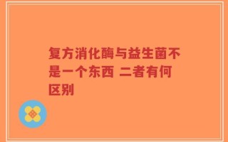 复方消化酶与益生菌不是一个东西 二者有何区别
