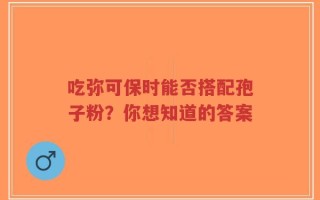 吃弥可保时能否搭配孢子粉？你想知道的答案