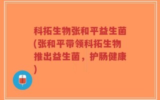 科拓生物张和平益生菌(张和平带领科拓生物推出益生菌，护肠健康)