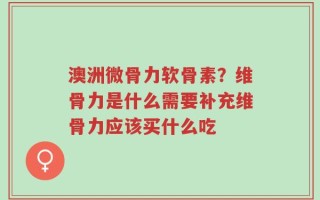 澳洲微骨力软骨素？维骨力是什么需要补充维骨力应该买什么吃