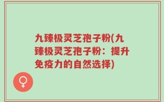 九臻极灵芝孢子粉(九臻极灵芝孢子粉：提升免疫力的自然选择)