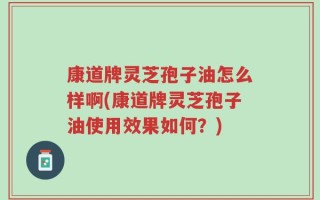 康道牌灵芝孢子油怎么样啊(康道牌灵芝孢子油使用效果如何？)