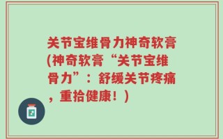 关节宝维骨力神奇软膏(神奇软膏“关节宝维骨力”：舒缓关节疼痛，重拾健康！)