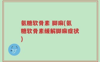 氨糖软骨素 脚麻(氨糖软骨素缓解脚麻症状)
