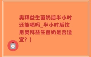 奥拜益生菌奶后半小时还能喝吗_半小时后饮用奥拜益生菌奶是否适宜？)