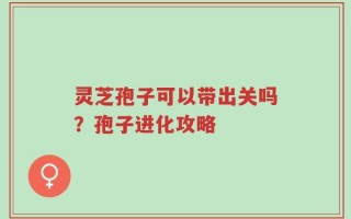 灵芝孢子可以带出关吗？孢子进化攻略