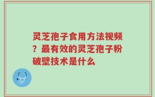 灵芝孢子食用方法视频？最有效的灵芝孢子粉破壁技术是什么