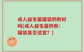 成人益生菌罐装奶粉好吗(成人益生菌奶粉：罐装是否适宜？)