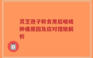 灵芝孢子粉食用后喉咙肿痛原因及应对措施解析