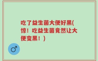 吃了益生菌大便好黑(惊！吃益生菌竟然让大便变黑！)