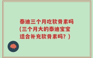 泰迪三个月吃软骨素吗(三个月大的泰迪宝宝适合补充软骨素吗？)