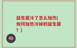 益生菌冷了怎么加热(如何加热冷掉的益生菌？)