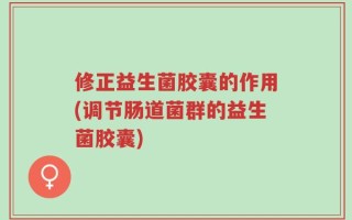 修正益生菌胶囊的作用(调节肠道菌群的益生菌胶囊)