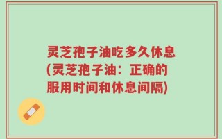 灵芝孢子油吃多久休息(灵芝孢子油：正确的服用时间和休息间隔)