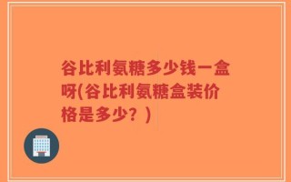 谷比利氨糖多少钱一盒呀(谷比利氨糖盒装价格是多少？)
