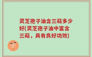 灵芝孢子油含三萜多少好(灵芝孢子油中富含三萜，具有良好功效)