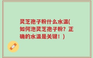 灵芝孢子粉什么水温(如何泡灵芝孢子粉？正确的水温是关键！)