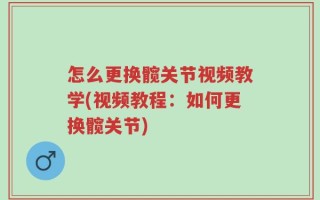 怎么更换髋关节视频教学(视频教程：如何更换髋关节)