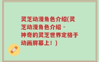 灵芝动漫角色介绍(灵芝动漫角色介绍 - 神奇的灵芝世界定格于动画屏幕上！)