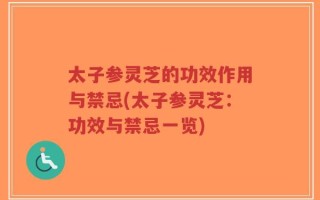 太子参灵芝的功效作用与禁忌(太子参灵芝：功效与禁忌一览)