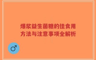 爆浆益生菌糖的佳食用方法与注意事项全解析