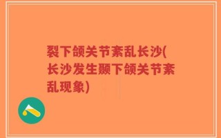 裂下颌关节紊乱长沙(长沙发生颞下颌关节紊乱现象)