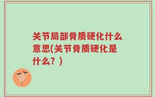 关节局部骨质硬化什么意思(关节骨质硬化是什么？)