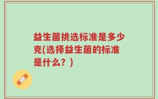 益生菌挑选标准是多少克(选择益生菌的标准是什么？)