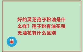 好的灵芝孢子粉油是什么样？孢子粉有油花和无油花有什么区别