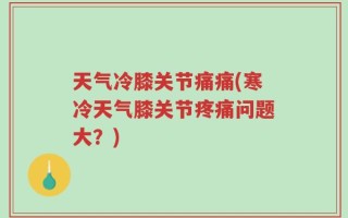 天气冷膝关节痛痛(寒冷天气膝关节疼痛问题大？)