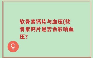 软骨素钙片与血压(软骨素钙片是否会影响血压？