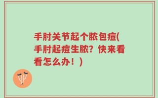 手肘关节起个脓包痘(手肘起痘生脓？快来看看怎么办！)
