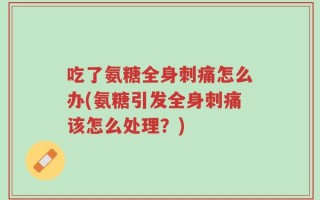 吃了氨糖全身刺痛怎么办(氨糖引发全身刺痛该怎么处理？)