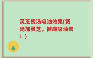 灵芝煲汤吸油效果(煲汤加灵芝，健康吸油餐！)