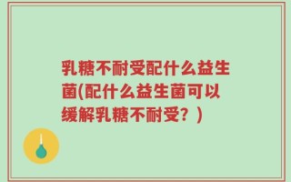 乳糖不耐受配什么益生菌(配什么益生菌可以缓解乳糖不耐受？)