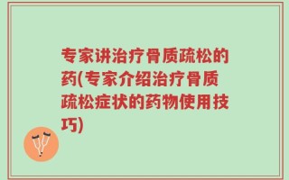 专家讲治疗骨质疏松的药(专家介绍治疗骨质疏松症状的药物使用技巧)