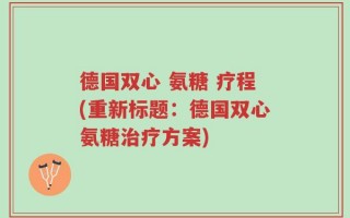 德国双心 氨糖 疗程(重新标题：德国双心氨糖治疗方案)