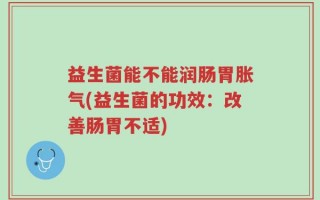 益生菌能不能润肠胃胀气(益生菌的功效：改善肠胃不适)