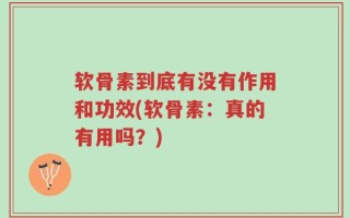 软骨素到底有没有作用和功效(软骨素：真的有用吗？)