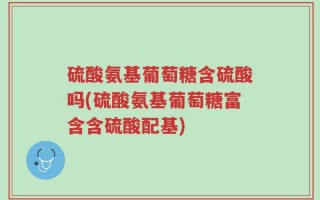硫酸氨基葡萄糖含硫酸吗(硫酸氨基葡萄糖富含含硫酸配基)