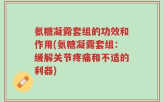 氨糖凝露套组的功效和作用(氨糖凝露套组：缓解关节疼痛和不适的利器)