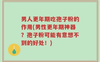 男人更年期吃孢子粉的作用(男性更年期神器？孢子粉可能有意想不到的好处！)