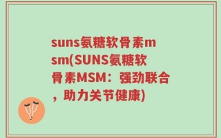 suns氨糖软骨素msm(SUNS氨糖软骨素MSM：强劲联合，助力关节健康)