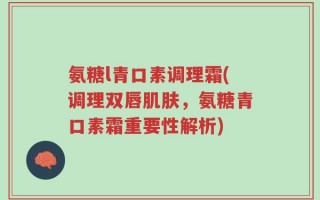 氨糖l青口素调理霜(调理双唇肌肤，氨糖青口素霜重要性解析)