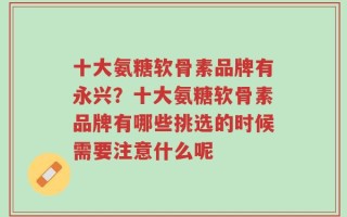 十大氨糖软骨素品牌有永兴？十大氨糖软骨素品牌有哪些挑选的时候需要注意什么呢