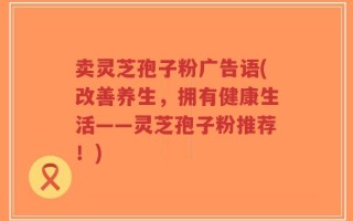卖灵芝孢子粉广告语(改善养生，拥有健康生活——灵芝孢子粉推荐！)