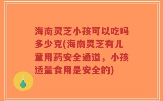 海南灵芝小孩可以吃吗多少克(海南灵芝有儿童用药安全通道，小孩适量食用是安全的)