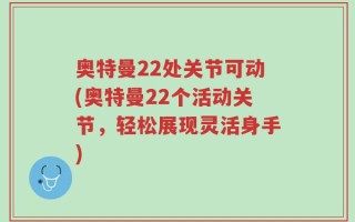 奥特曼22处关节可动(奥特曼22个活动关节，轻松展现灵活身手)