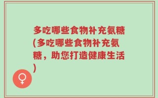 多吃哪些食物补充氨糖(多吃哪些食物补充氨糖，助您打造健康生活)